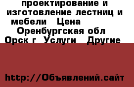 проектирование и изготовление лестниц и мебели › Цена ­ 10 000 - Оренбургская обл., Орск г. Услуги » Другие   
